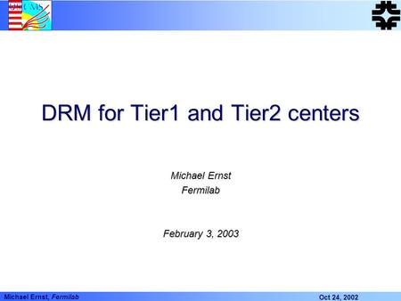 Oct 24, 2002 Michael Ernst, Fermilab DRM for Tier1 and Tier2 centers Michael Ernst Fermilab February 3, 2003.