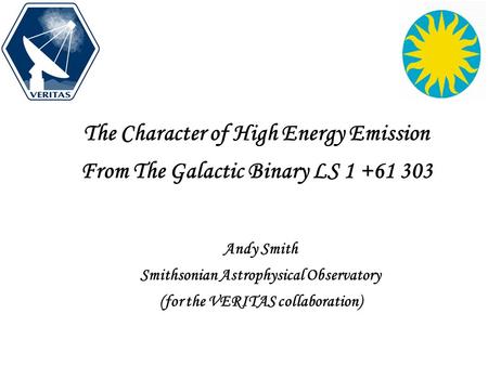 The Character of High Energy Emission From The Galactic Binary LS 1 +61 303 Andy Smith Smithsonian Astrophysical Observatory (for the VERITAS collaboration)