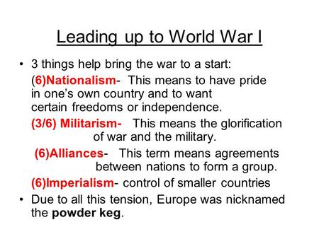 Leading up to World War I 3 things help bring the war to a start: (6)Nationalism- This means to have pride in one’s own country and to want certain freedoms.