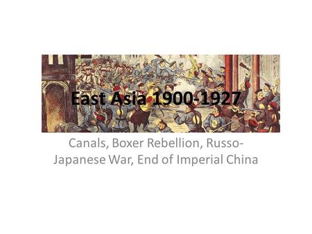 East Asia 1900-1927 Canals, Boxer Rebellion, Russo- Japanese War, End of Imperial China.