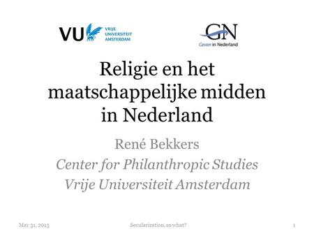 Religie en het maatschappelijke midden in Nederland René Bekkers Center for Philanthropic Studies Vrije Universiteit Amsterdam May 31, 20131Secularization,