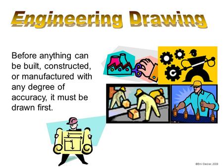 Before anything can be built, constructed, or manufactured with any degree of accuracy, it must be drawn first. ©Emil Decker, 2009.