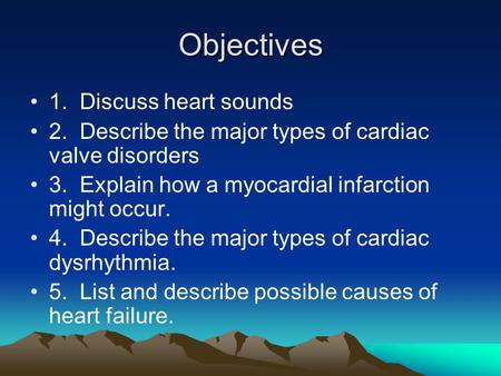 Objectives 1. Discuss heart sounds 2. Describe the major types of cardiac valve disorders 3. Explain how a myocardial infarction might occur. 4. Describe.