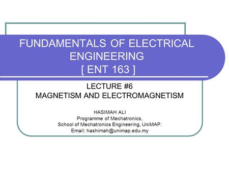 FUNDAMENTALS OF ELECTRICAL ENGINEERING [ ENT 163 ] LECTURE #6 MAGNETISM AND ELECTROMAGNETISM HASIMAH ALI Programme of Mechatronics, School of Mechatronics.