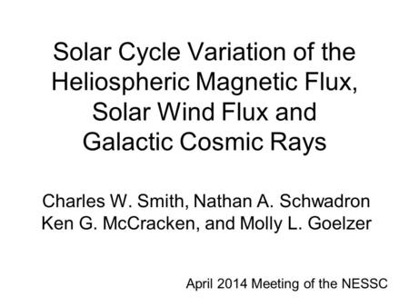 Solar Cycle Variation of the Heliospheric Magnetic Flux, Solar Wind Flux and Galactic Cosmic Rays Charles W. Smith, Nathan A. Schwadron Ken G. McCracken,