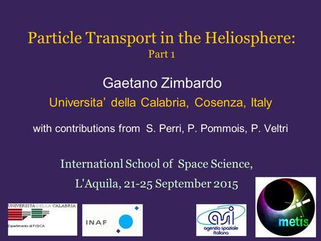 Particle Transport in the Heliosphere: Part 1 Gaetano Zimbardo Universita’ della Calabria, Cosenza, Italy with contributions from S. Perri, P. Pommois,