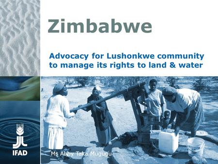 Zimbabwe Advocacy for Lushonkwe community to manage its rights to land & water Ms Abby Taka Mugugu.