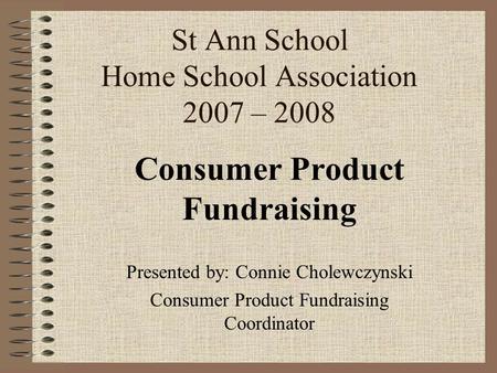 St Ann School Home School Association 2007 – 2008 Consumer Product Fundraising Presented by: Connie Cholewczynski Consumer Product Fundraising Coordinator.