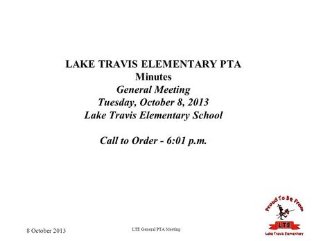 8 October 2013 LTE General PTA Meeting LAKE TRAVIS ELEMENTARY PTA Minutes General Meeting Tuesday, October 8, 2013 Lake Travis Elementary School Call to.