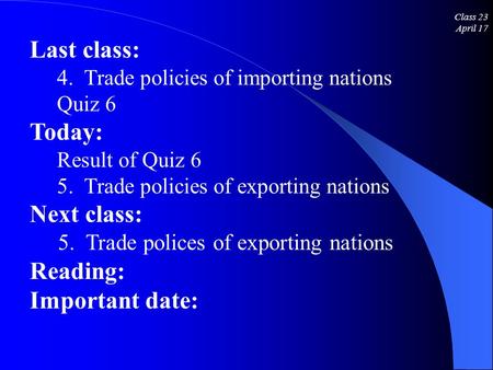 Class 23 April 17 Last class: 4. Trade policies of importing nations Quiz 6 Today: Result of Quiz 6 5. Trade policies of exporting nations Next class: