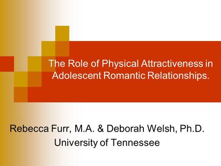 The Role of Physical Attractiveness in Adolescent Romantic Relationships. Rebecca Furr, M.A. & Deborah Welsh, Ph.D. University of Tennessee.