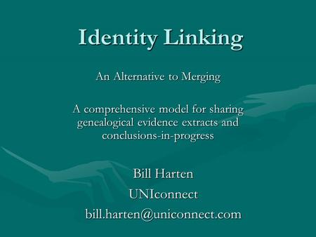 Identity Linking An Alternative to Merging A comprehensive model for sharing genealogical evidence extracts and conclusions-in-progress Bill Harten