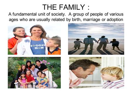 THE FAMILY : A fundamental unit of society. A group of people of various ages who are usually related by birth, marriage or adoption.