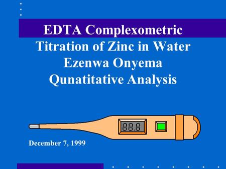 EDTA Complexometric Titration of Zinc in Water Ezenwa Onyema Qunatitative Analysis December 7, 1999.