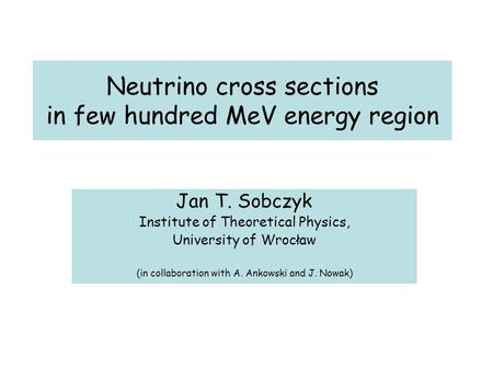 Neutrino cross sections in few hundred MeV energy region Jan T. Sobczyk Institute of Theoretical Physics, University of Wrocław (in collaboration with.