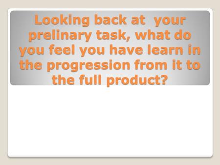 Looking back at your prelinary task, what do you feel you have learn in the progression from it to the full product?