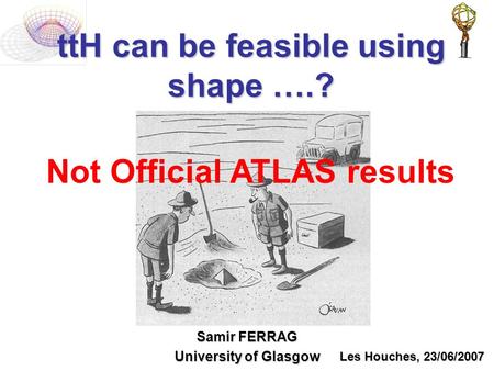 TtH can be feasible using shape ….? Samir FERRAG University of Glasgow Les Houches, 23/06/2007 Not Official ATLAS results.