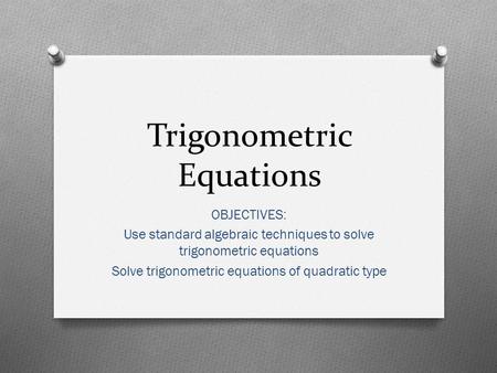 Trigonometric Equations OBJECTIVES: Use standard algebraic techniques to solve trigonometric equations Solve trigonometric equations of quadratic type.