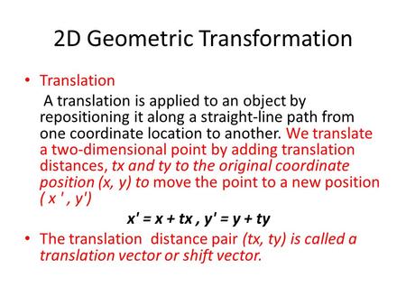 2D Geometric Transformation Translation A translation is applied to an object by repositioning it along a straight-line path from one coordinate location.