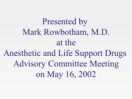 Presented by Mark Rowbotham, M.D. at the Anesthetic and Life Support Drugs Advisory Committee Meeting on May 16, 2002.