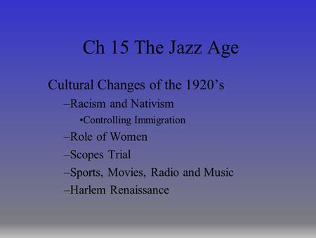 Ch 15 The Jazz Age Cultural Changes of the 1920’s –Racism and Nativism Controlling Immigration –Role of Women –Scopes Trial –Sports, Movies, Radio and.