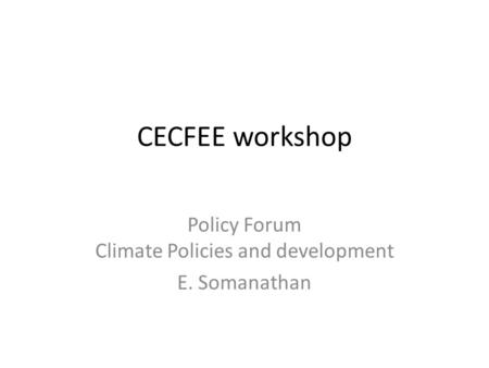 CECFEE workshop Policy Forum Climate Policies and development E. Somanathan.