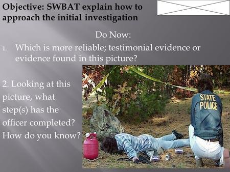 Do Now: 1. Which is more reliable; testimonial evidence or evidence found in this picture? 2. Looking at this picture, what step(s) has the officer completed?