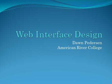 Dawn Pedersen American River College. What’s an Interface? The connection between a user and a machine. Interfaces provide complex information in a usable.