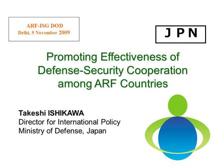 0 ARF-ISG DOD Delhi, 9 November 2009 Takeshi ISHIKAWA Director for International Policy Ministry of Defense, Japan Promoting Effectiveness of Defense-Security.