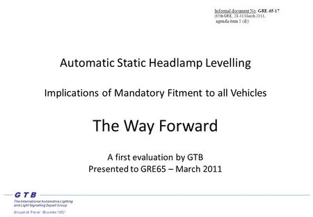 Automatic Static Headlamp Levelling Implications of Mandatory Fitment to all Vehicles The Way Forward A first evaluation by GTB Presented to GRE65 – March.