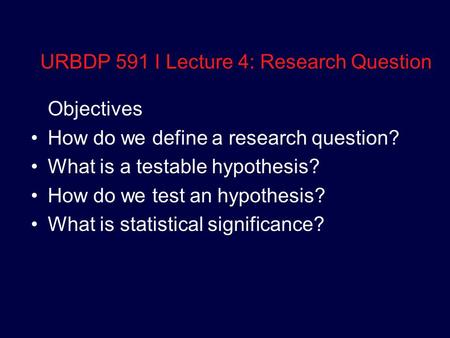 URBDP 591 I Lecture 4: Research Question Objectives How do we define a research question? What is a testable hypothesis? How do we test an hypothesis?