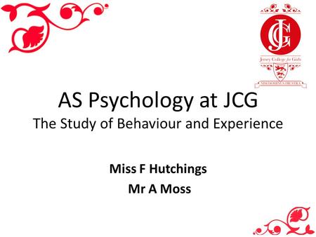 AS Psychology at JCG The Study of Behaviour and Experience Miss F Hutchings Mr A Moss.