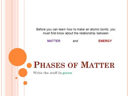 P HASES OF M ATTER Write the stuff in green Before you can learn how to make an atomic bomb, you must first know about the relationship between MATTERandENERGY.