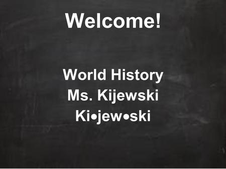 Welcome! World History Ms. Kijewski Ki  jew  ski.