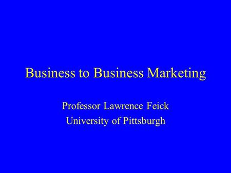 Business to Business Marketing Professor Lawrence Feick University of Pittsburgh.