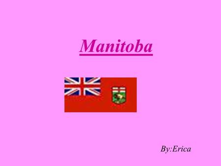 Manitoba By:Erica Where 1 of the 10 provinces in Canada, North America is bordered by U.S.A, Saskatchewan, Hudson Bay, Ontario, and Nunavut.