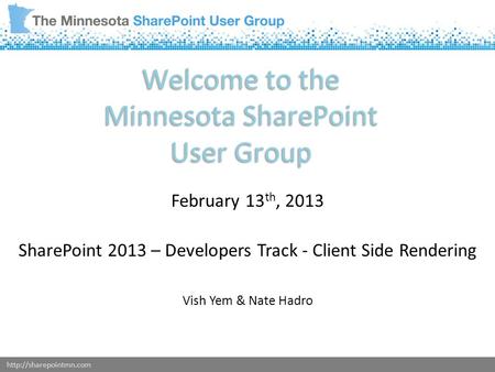 Welcome to the Minnesota SharePoint User Group February 13 th, 2013 SharePoint 2013 – Developers Track - Client Side Rendering.