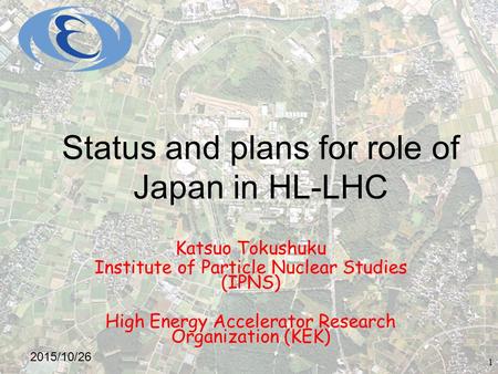 Status and plans for role of Japan in HL-LHC Katsuo Tokushuku Institute of Particle Nuclear Studies (IPNS) High Energy Accelerator Research Organization.