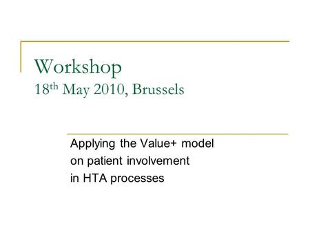 Workshop 18 th May 2010, Brussels Applying the Value+ model on patient involvement in HTA processes.