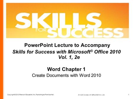 Copyright © 2013 Pearson Education, Inc. Publishing as Prentice Hall. 1 Skills for Success with Office 2010 Vol. 1, 2e PowerPoint Lecture to Accompany.