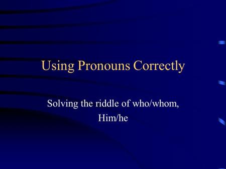 Using Pronouns Correctly Solving the riddle of who/whom, Him/he.