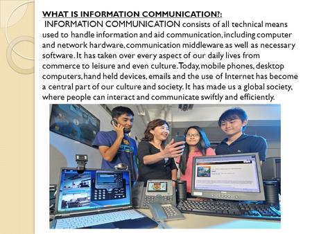 WHAT IS INFORMATION COMMUNICATION?: INFORMATION COMMUNICATION consists of all technical means used to handle information and aid communication, including.