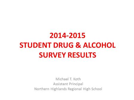 2014-2015 STUDENT DRUG & ALCOHOL SURVEY RESULTS Michael T. Koth Assistant Principal Northern Highlands Regional High School.