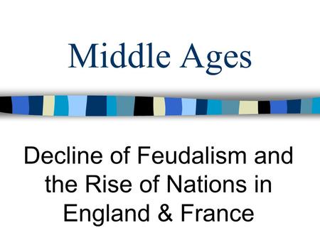 Middle Ages Decline of Feudalism and the Rise of Nations in England & France.