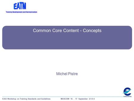 ICAO Workshop on Training Standards and Guidelines MOSCOW 16 - 17 September 2 0 0 4 Common Core Content - Concepts Michel Pistre.