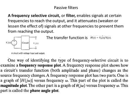 Passive filters A frequency selective circuit, or filter, enables signals at certain frequencies to reach the output, and it attenuates (weaken or lessen.