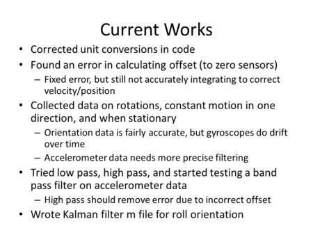 Current Works Corrected unit conversions in code Found an error in calculating offset (to zero sensors) – Fixed error, but still not accurately integrating.