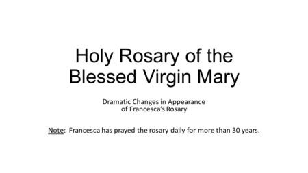 Holy Rosary of the Blessed Virgin Mary Dramatic Changes in Appearance of Francesca’s Rosary Note: Francesca has prayed the rosary daily for more than 30.