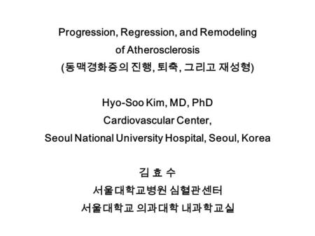 Progression, Regression, and Remodeling of Atherosclerosis ( 동맥경화증의 진행, 퇴축, 그리고 재성형 ) Hyo-Soo Kim, MD, PhD Cardiovascular Center, Seoul National University.