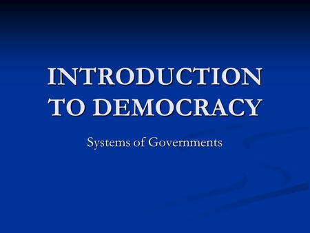 INTRODUCTION TO DEMOCRACY Systems of Governments.